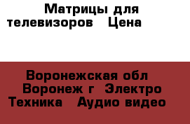 Матрицы для телевизоров › Цена ­ 2 500 - Воронежская обл., Воронеж г. Электро-Техника » Аудио-видео   . Воронежская обл.